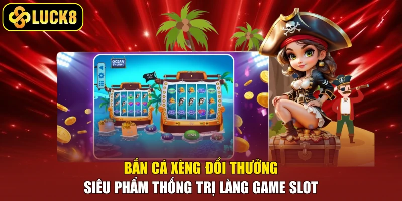 Bắn Cá Xèng Đổi Thưởng - Siêu Phẩm Thống Trị Làng Game Slot