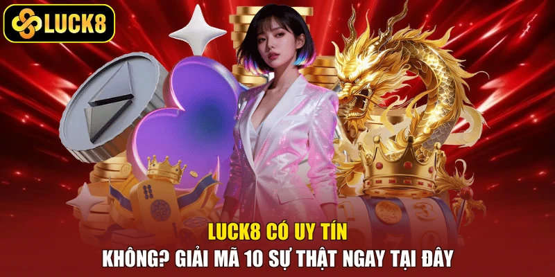Luck8 Có Uy Tín Không? Giải Mã 10 Sự Thật Ngay Tại Đây