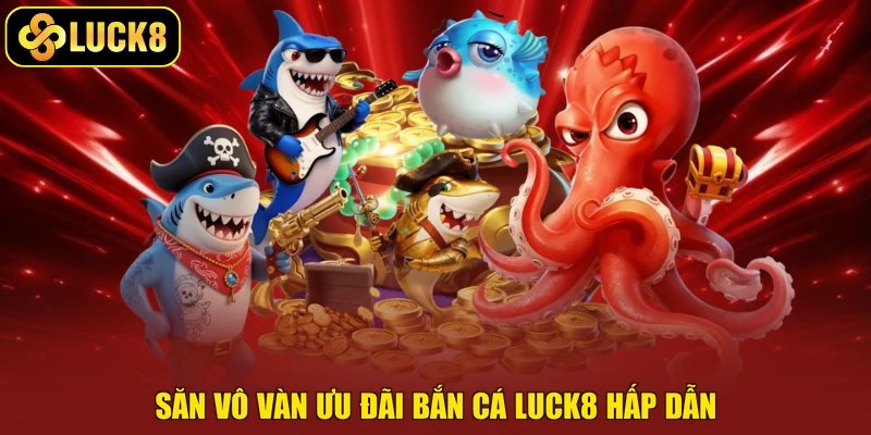 Săn vô vàn ưu đãi bắn cá Luck8 hấp dẫn